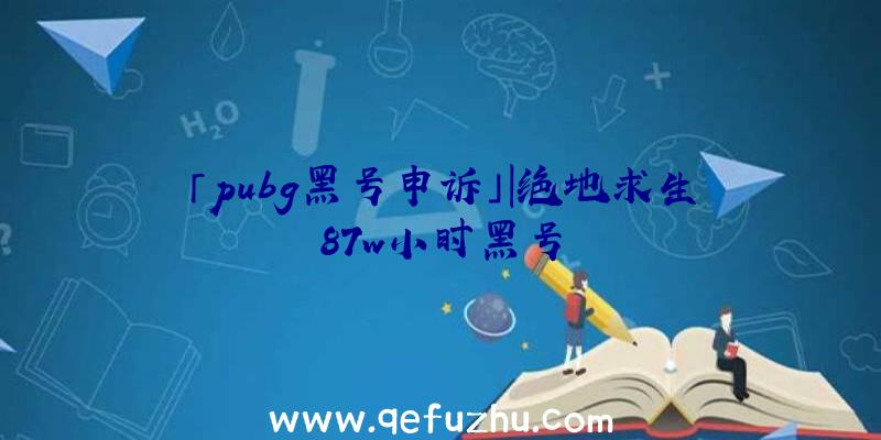 「pubg黑号申诉」|绝地求生87w小时黑号